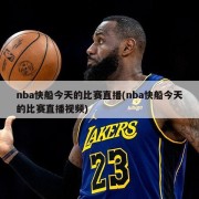 nba快船今天的比赛直播(nba快船今天的比赛直播视频)