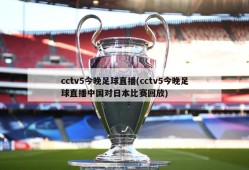 cctv5今晚足球直播(cctv5今晚足球直播中国对日本比赛回放)