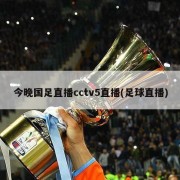 今晚国足直播cctv5直播(足球直播)