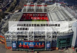 2008奥运会主题曲(我和你2008奥运会主题曲)