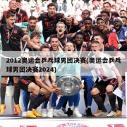 2012奥运会乒乓球男团决赛(奥运会乒乓球男团决赛2024)