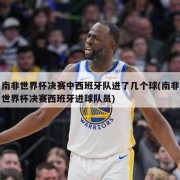 南非世界杯决赛中西班牙队进了几个球(南非世界杯决赛西班牙进球队员)