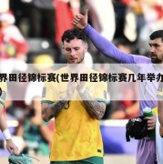 世界田径锦标赛(世界田径锦标赛几年举办一次)